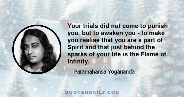 Your trials did not come to punish you, but to awaken you - to make you realise that you are a part of Spirit and that just behind the sparks of your life is the Flame of Infinity.