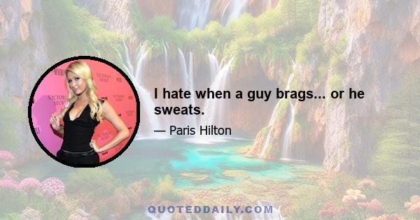 I hate when a guy brags... or he sweats.