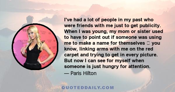 I've had a lot of people in my past who were friends with me just to get publicity. When I was young, my mom or sister used to have to point out if someone was using me to make a name for themselves  you know, linking