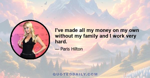 I've made all my money on my own without my family and I work very hard.