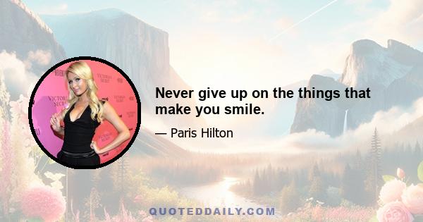 Never give up on the things that make you smile.