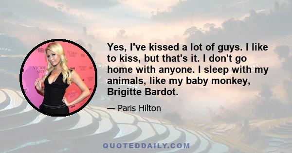 Yes, I've kissed a lot of guys. I like to kiss, but that's it. I don't go home with anyone. I sleep with my animals, like my baby monkey, Brigitte Bardot.