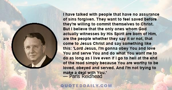 I have talked with people that have no assurance of sins forgiven. They want to feel saved before they're willing to commit themselves to Christ. But I believe that the only ones whom God actually witnesses by His