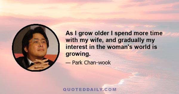 As I grow older I spend more time with my wife, and gradually my interest in the woman's world is growing.