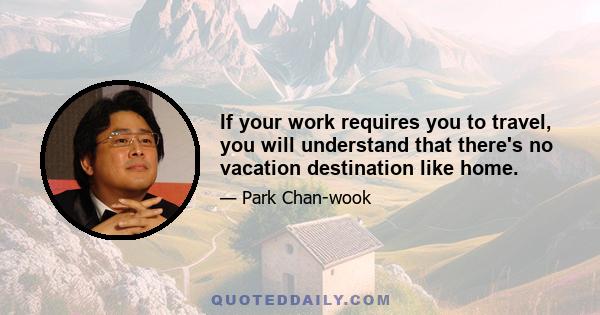 If your work requires you to travel, you will understand that there's no vacation destination like home.