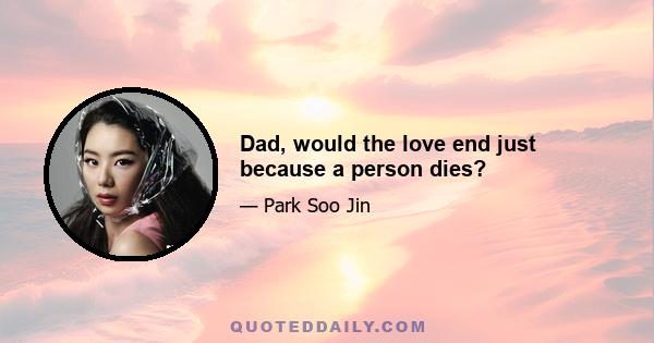 Dad, would the love end just because a person dies?