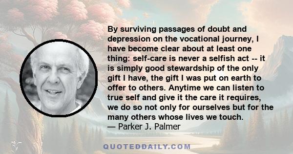 By surviving passages of doubt and depression on the vocational journey, I have become clear about at least one thing: self-care is never a selfish act -- it is simply good stewardship of the only gift I have, the gift