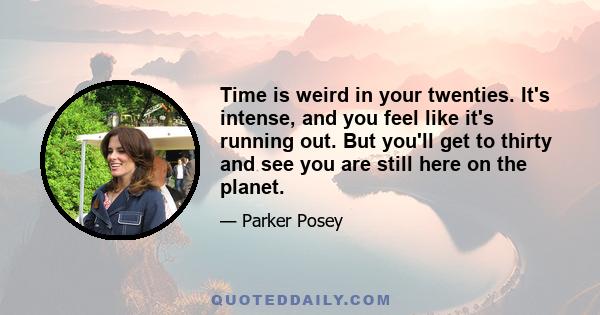 Time is weird in your twenties. It's intense, and you feel like it's running out. But you'll get to thirty and see you are still here on the planet.