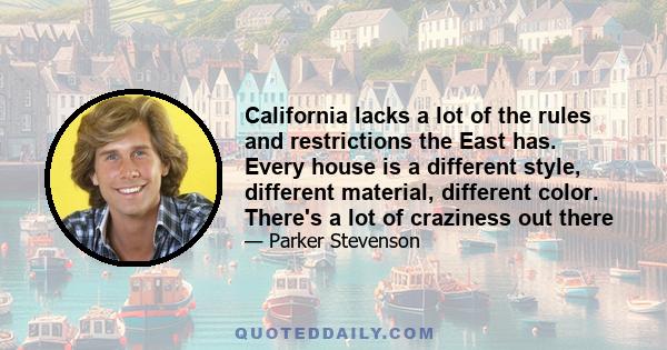 California lacks a lot of the rules and restrictions the East has. Every house is a different style, different material, different color. There's a lot of craziness out there