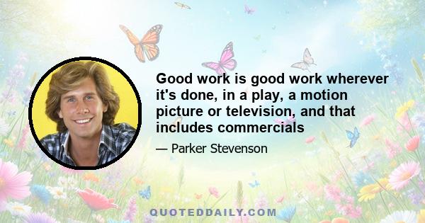 Good work is good work wherever it's done, in a play, a motion picture or television, and that includes commercials