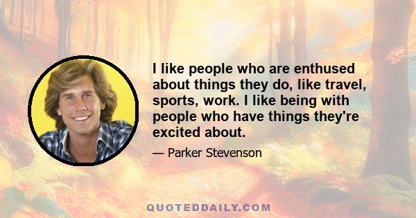 I like people who are enthused about things they do, like travel, sports, work. I like being with people who have things they're excited about.