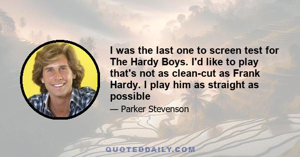 I was the last one to screen test for The Hardy Boys. I'd like to play that's not as clean-cut as Frank Hardy. I play him as straight as possible