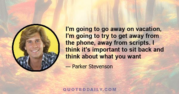 I'm going to go away on vacation, I'm going to try to get away from the phone, away from scripts. I think it's important to sit back and think about what you want