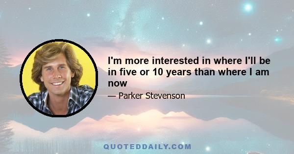 I'm more interested in where I'll be in five or 10 years than where I am now