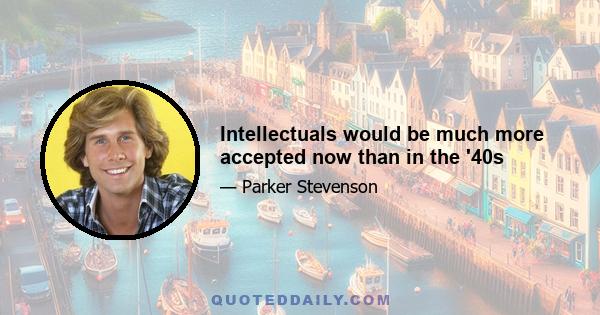 Intellectuals would be much more accepted now than in the '40s