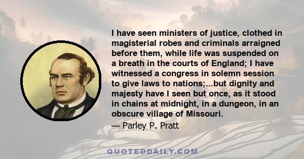 I have seen ministers of justice, clothed in magisterial robes and criminals arraigned before them, while life was suspended on a breath in the courts of England; I have witnessed a congress in solemn session to give