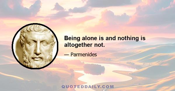 Being alone is and nothing is altogether not.