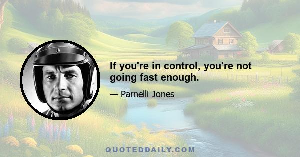 If you're in control, you're not going fast enough.