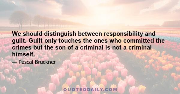 We should distinguish between responsibility and guilt. Guilt only touches the ones who committed the crimes but the son of a criminal is not a criminal himself.