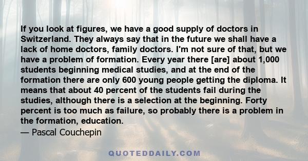 If you look at figures, we have a good supply of doctors in Switzerland. They always say that in the future we shall have a lack of home doctors, family doctors. I'm not sure of that, but we have a problem of formation. 