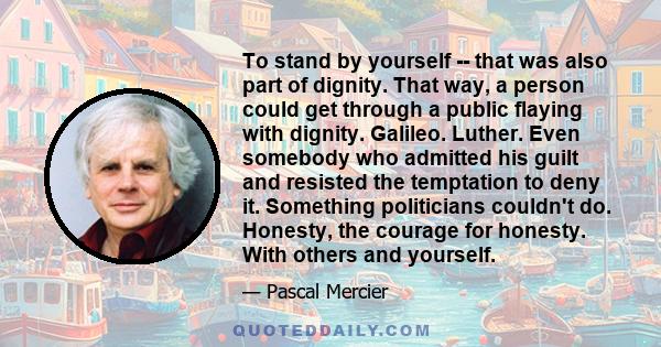 To stand by yourself -- that was also part of dignity. That way, a person could get through a public flaying with dignity. Galileo. Luther. Even somebody who admitted his guilt and resisted the temptation to deny it.