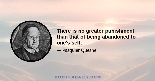 There is no greater punishment than that of being abandoned to one's self.