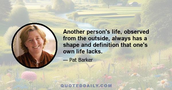 Another person's life, observed from the outside, always has a shape and definition that one's own life lacks.