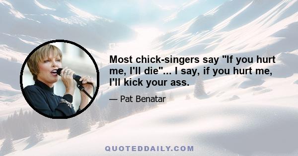 Most chick-singers say If you hurt me, I'll die... I say, if you hurt me, I'll kick your ass.