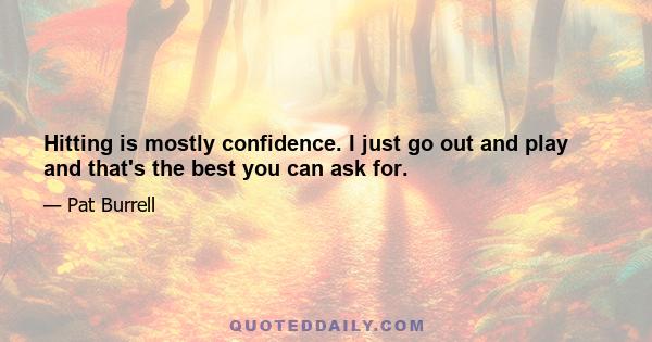 Hitting is mostly confidence. I just go out and play and that's the best you can ask for.