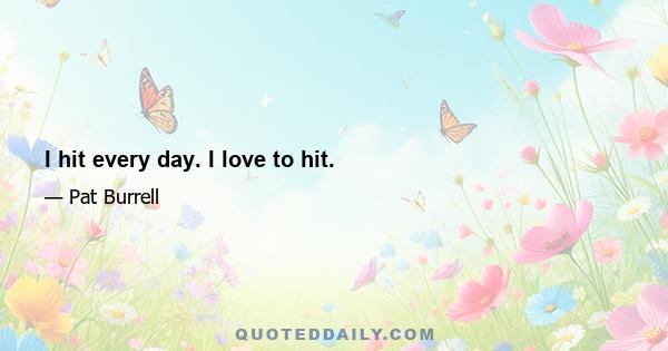 I hit every day. I love to hit.