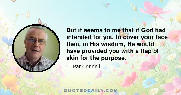 But it seems to me that if God had intended for you to cover your face then, in His wisdom, He would have provided you with a flap of skin for the purpose.