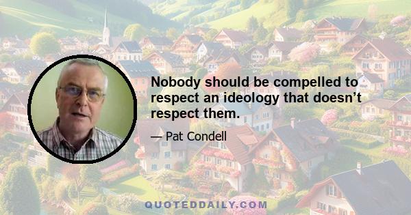 Nobody should be compelled to respect an ideology that doesn’t respect them.