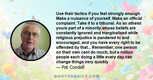 Use their tactics if you feel strongly enough. Make a nuisance of yourself. Make an official complaint. Take it to a tribunal. As an atheist youre part of a minority whose beliefs are constantly ignored and marginalised 