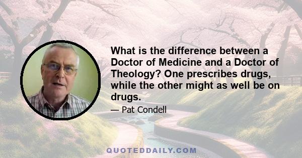 What is the difference between a Doctor of Medicine and a Doctor of Theology? One prescribes drugs, while the other might as well be on drugs.