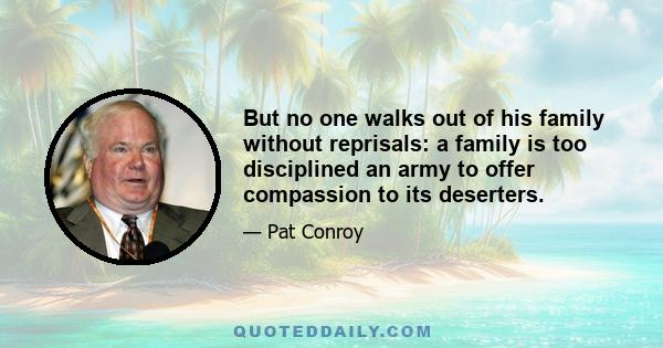 But no one walks out of his family without reprisals: a family is too disciplined an army to offer compassion to its deserters.