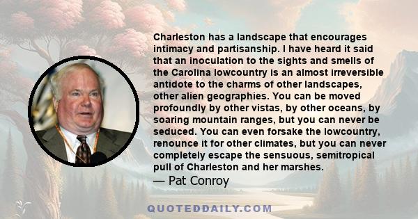 Charleston has a landscape that encourages intimacy and partisanship. I have heard it said that an inoculation to the sights and smells of the Carolina lowcountry is an almost irreversible antidote to the charms of