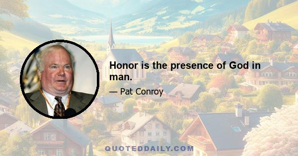 Honor is the presence of God in man.