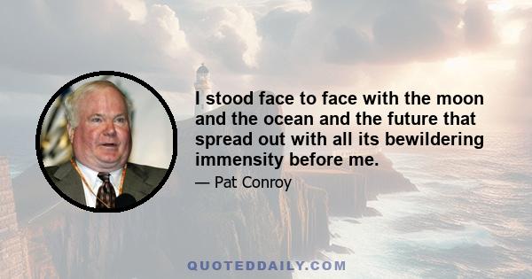 I stood face to face with the moon and the ocean and the future that spread out with all its bewildering immensity before me.