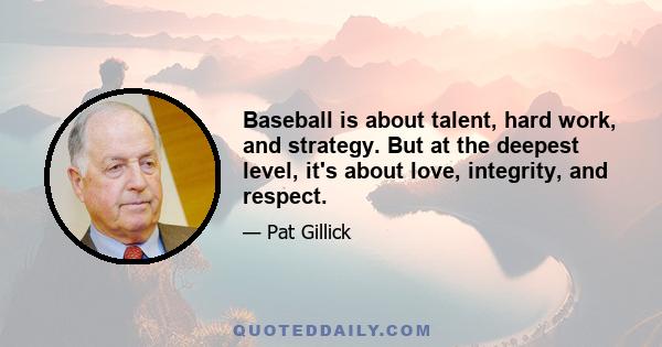 Baseball is about talent, hard work, and strategy. But at the deepest level, it's about love, integrity, and respect.