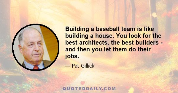 Building a baseball team is like building a house. You look for the best architects, the best builders - and then you let them do their jobs.