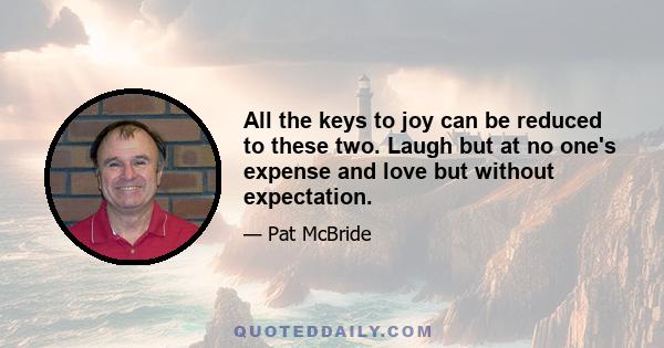 All the keys to joy can be reduced to these two. Laugh but at no one's expense and love but without expectation.