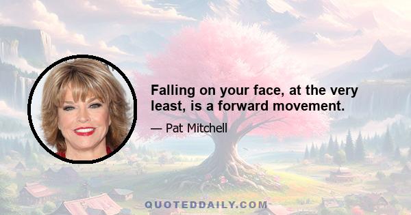 Falling on your face, at the very least, is a forward movement.