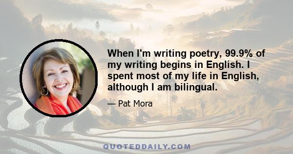 When I'm writing poetry, 99.9% of my writing begins in English. I spent most of my life in English, although I am bilingual.