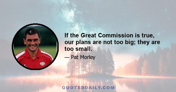 If the Great Commission is true, our plans are not too big; they are too small.