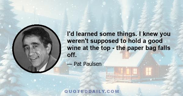 I'd learned some things. I knew you weren't supposed to hold a good wine at the top - the paper bag falls off.