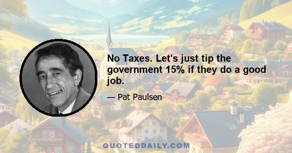 No Taxes. Let's just tip the government 15% if they do a good job.