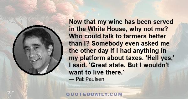 Now that my wine has been served in the White House, why not me? Who could talk to farmers better than I? Somebody even asked me the other day if I had anything in my platform about taxes. 'Hell yes,' I said. 'Great