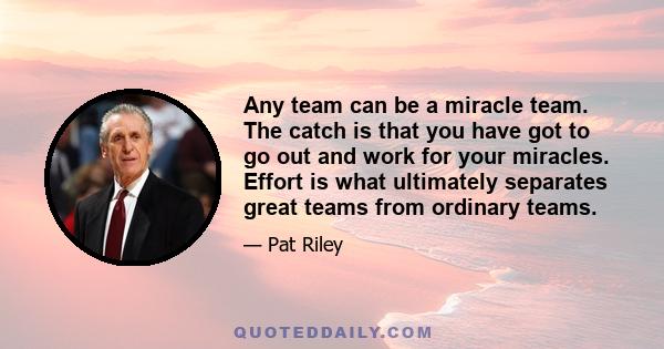 Any team can be a miracle team. The catch is that you have got to go out and work for your miracles. Effort is what ultimately separates great teams from ordinary teams.