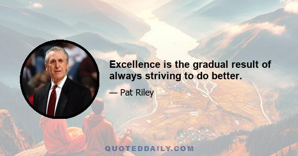 Excellence is the gradual result of always striving to do better.