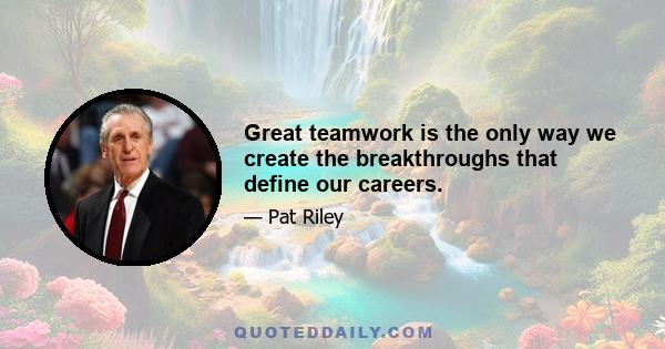 Great teamwork is the only way we create the breakthroughs that define our careers.